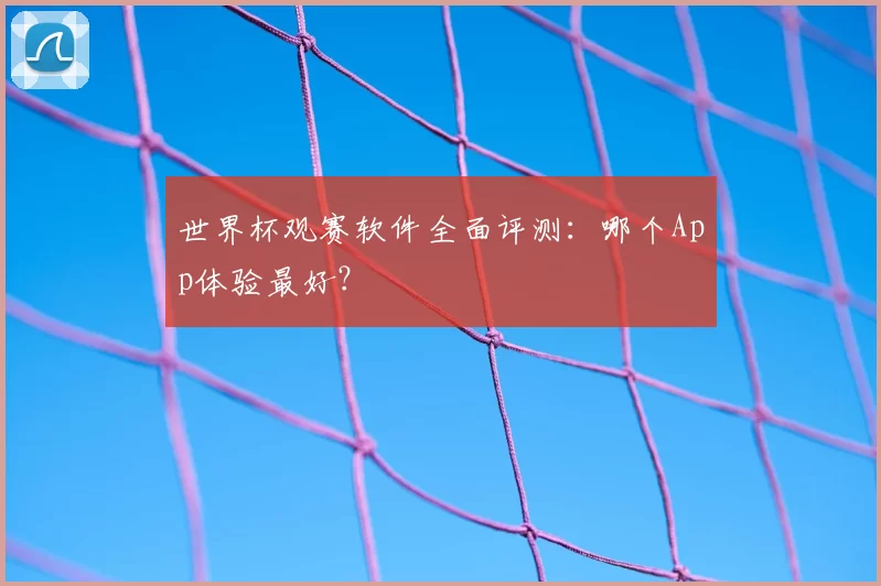 世界杯观赛软件全面评测：哪个App体验最好？