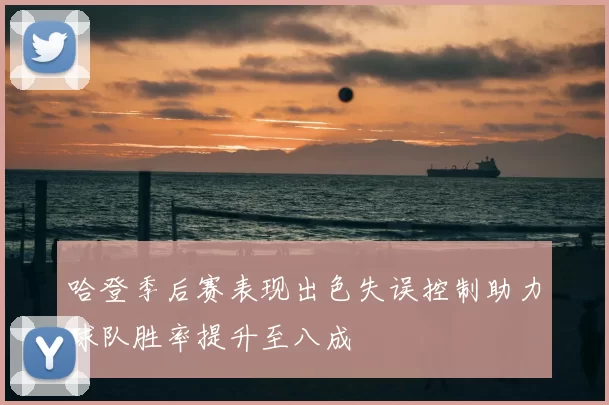 哈登季后赛表现出色失误控制助力球队胜率提升至八成