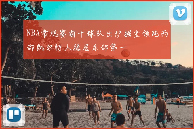 NBA常规赛前十球队出炉掘金领跑西部凯尔特人稳居东部第一