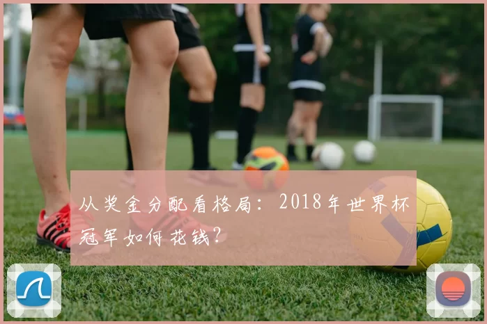 从奖金分配看格局:2018年世界杯冠军如何花钱?