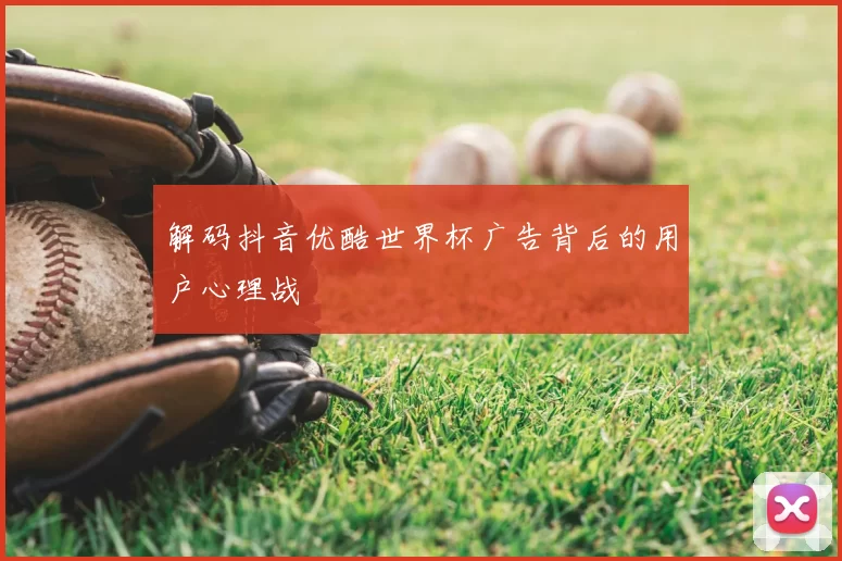 解码抖音优酷世界杯广告背后的用户心理战