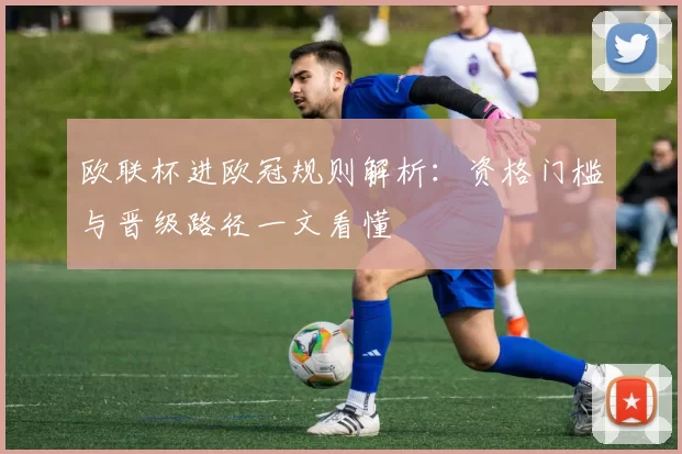 欧联杯进欧冠规则解析:资格门槛与晋级路径一文看懂