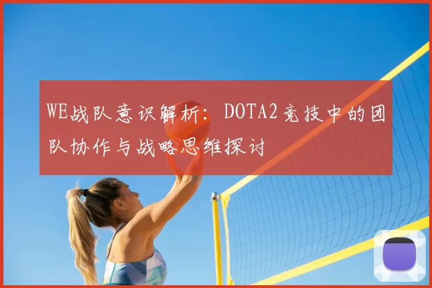 WE战队意识解析：DOTA2竞技中的团队协作与战略思维探讨