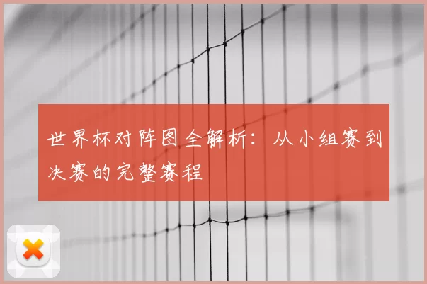 世界杯对阵图全解析：从小组赛到决赛的完整赛程