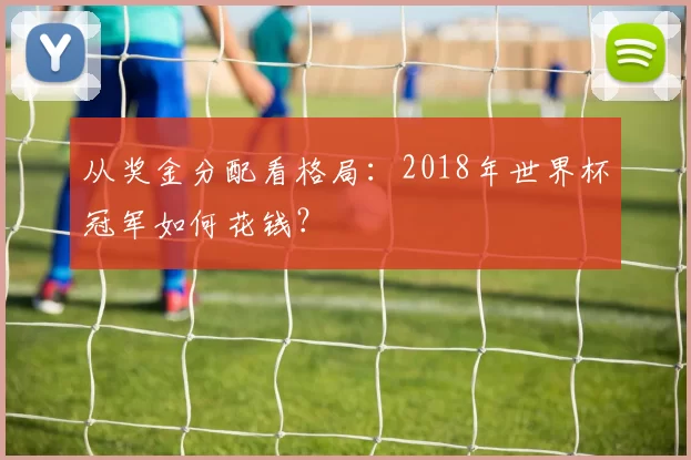 从奖金分配看格局：2018年世界杯冠军如何花钱？