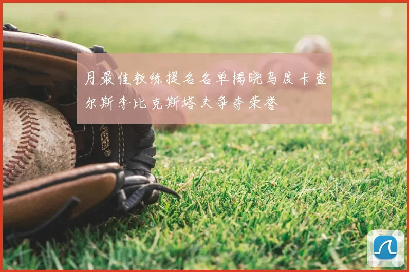 月最佳教练提名名单揭晓乌度卡查尔斯李比克斯塔夫争夺荣誉