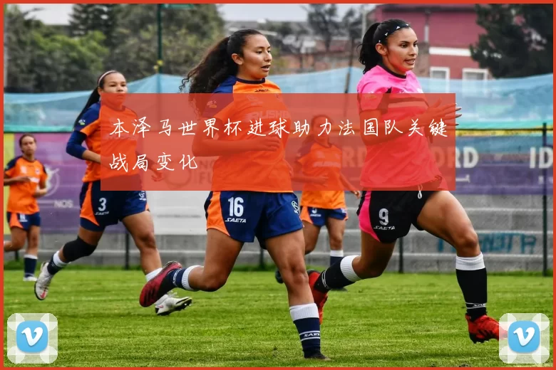 本泽马世界杯进球助力法国队关键战局变化