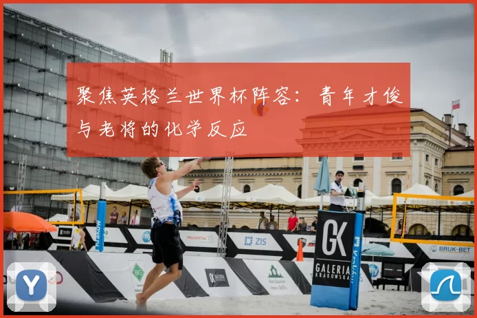 聚焦英格兰世界杯阵容：青年才俊与老将的化学反应