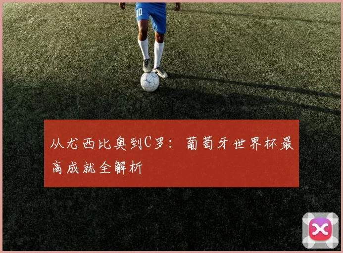从尤西比奥到C罗：葡萄牙世界杯最高成就全解析