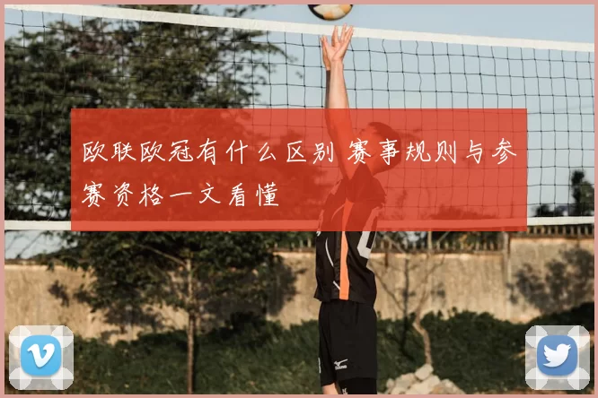 欧联欧冠有什么区别 赛事规则与参赛资格一文看懂