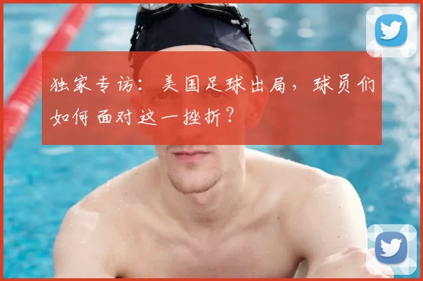 独家专访:美国足球出局,球员们如何面对这一挫折?