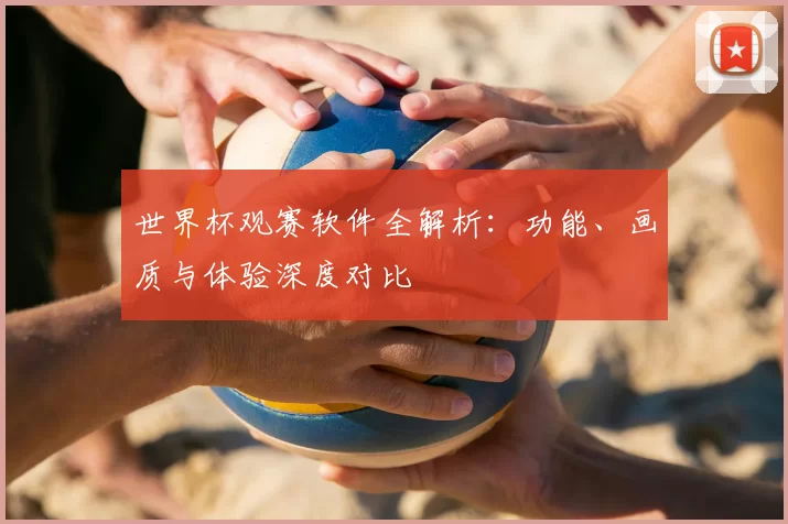 世界杯观赛软件全解析：功能、画质与体验深度对比