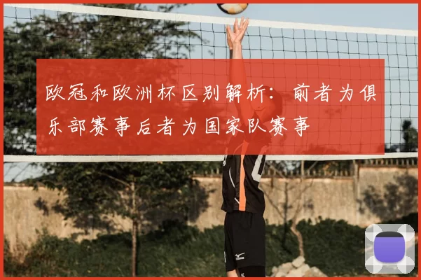 欧冠和欧洲杯区别解析：前者为俱乐部赛事后者为国家队赛事