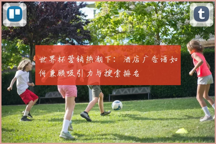 世界杯营销热潮下：酒店广告语如何兼顾吸引力与搜索排名