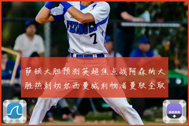萨顿大胆预测英超焦点战阿森纳大胜热刺切尔西曼城利物浦曼联全取三分