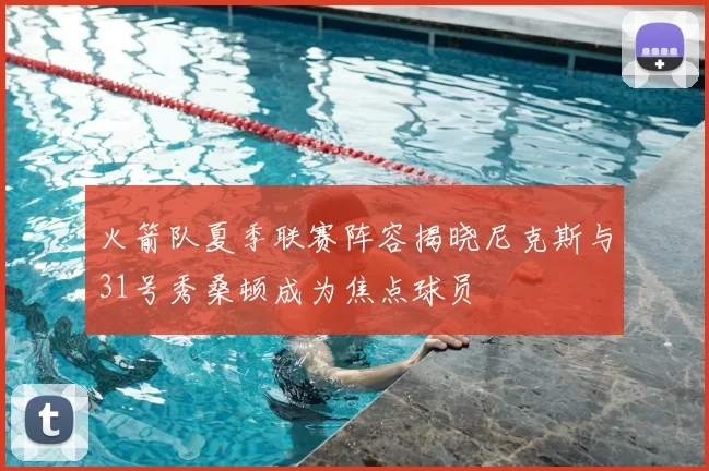火箭队夏季联赛阵容揭晓尼克斯与31号秀桑顿成为焦点球员
