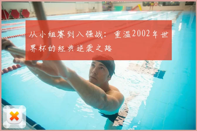 从小组赛到八强战:重温2002年世界杯的经典逆袭之路