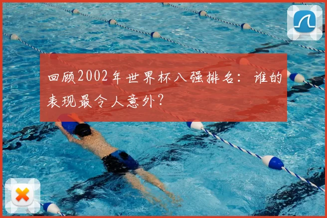 回顾2002年世界杯八强排名:谁的表现最令人意外?