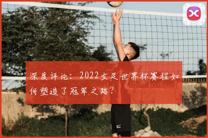 深度评论：2022女足世界杯赛程如何塑造了冠军之路？