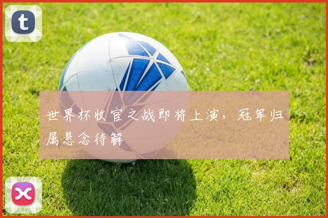 世界杯收官之战即将上演，冠军归属悬念待解
