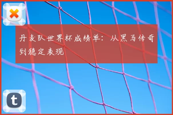 丹麦队世界杯成绩单:从黑马传奇到稳定表现