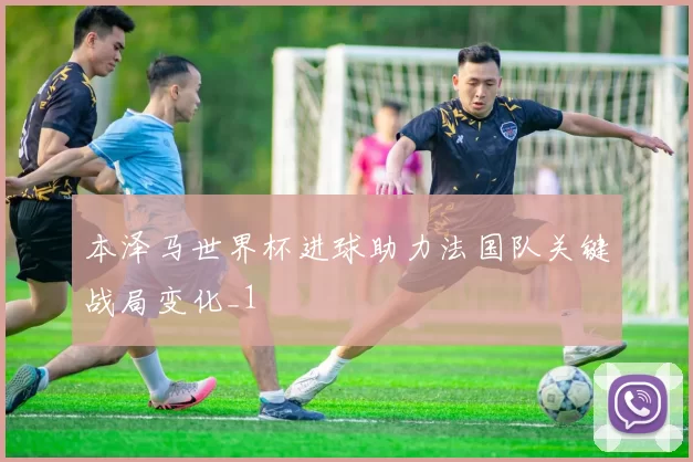 本泽马世界杯进球助力法国队关键战局变化_1