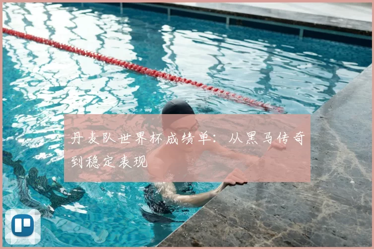 丹麦队世界杯成绩单：从黑马传奇到稳定表现
