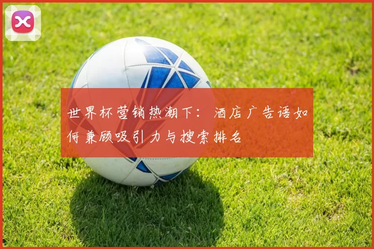 世界杯营销热潮下:酒店广告语如何兼顾吸引力与搜索排名