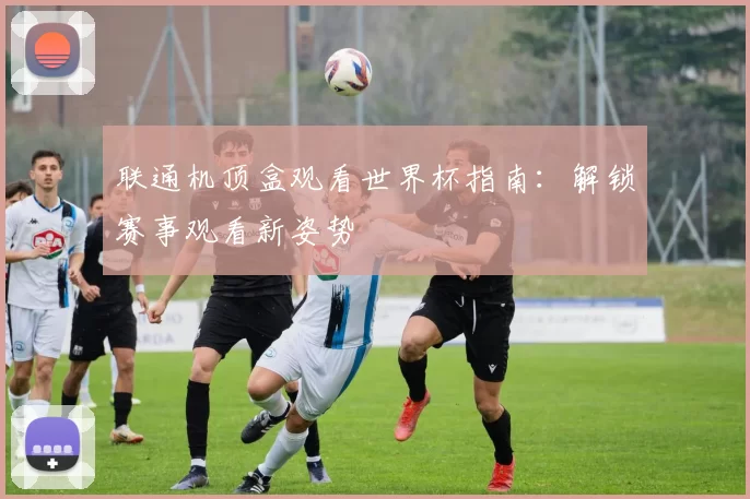 联通机顶盒观看世界杯指南：解锁赛事观看新姿势