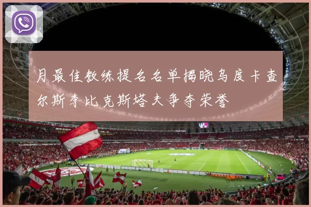 月最佳教练提名名单揭晓乌度卡查尔斯李比克斯塔夫争夺荣誉