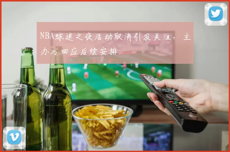 NBA球迷之夜活动取消引发关注,主办方回应后续安排