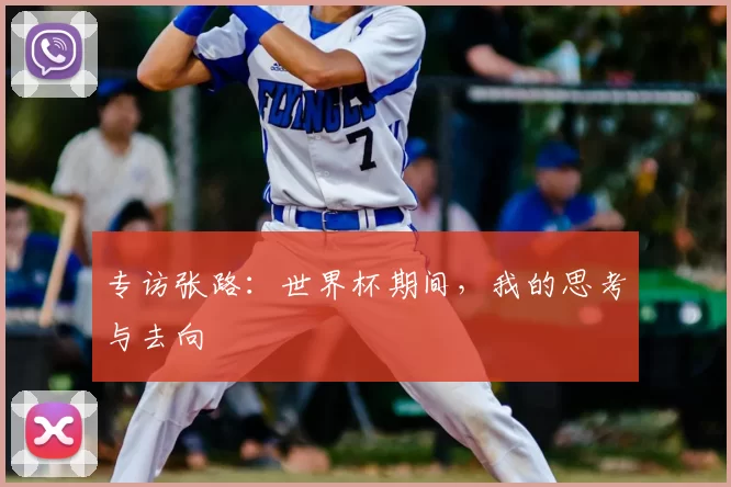 专访张路：世界杯期间，我的思考与去向