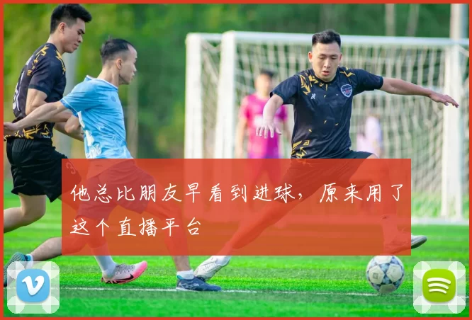 他总比朋友早看到进球,原来用了这个直播平台