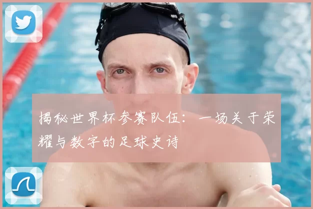 揭秘世界杯参赛队伍：一场关于荣耀与数字的足球史诗
