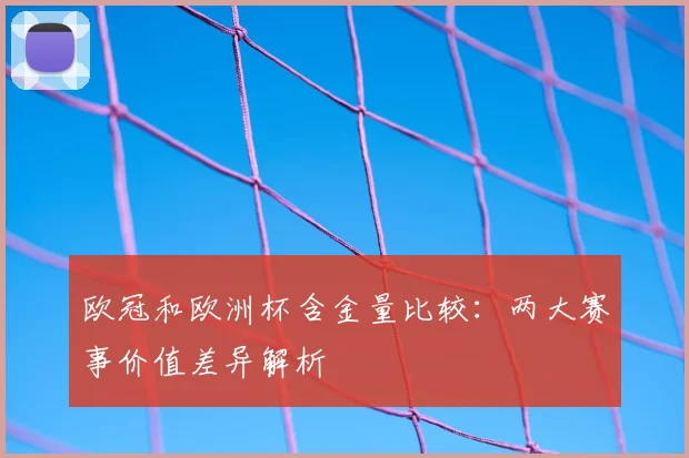 欧冠和欧洲杯含金量比较：两大赛事价值差异解析