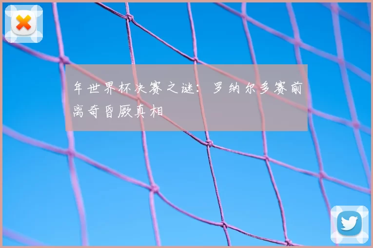 年世界杯决赛之谜：罗纳尔多赛前离奇昏厥真相