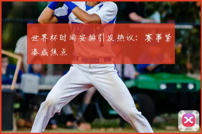 世界杯时间安排引发热议:赛事紧凑成焦点