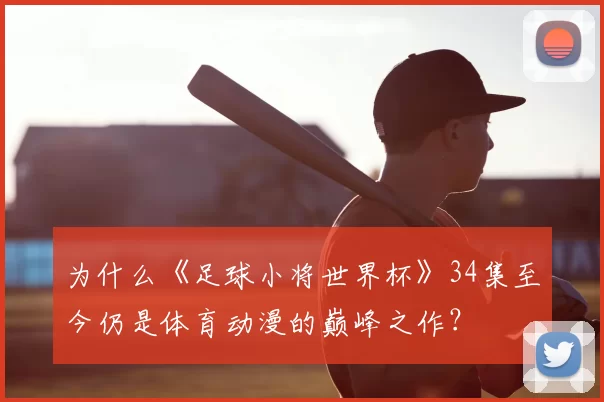 为什么《足球小将世界杯》34集至今仍是体育动漫的巅峰之作?