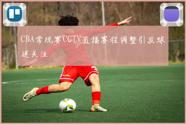 CBA常规赛CCTV直播赛程调整引发球迷关注