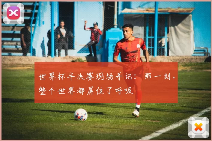 世界杯半决赛现场手记：那一刻，整个世界都屏住了呼吸