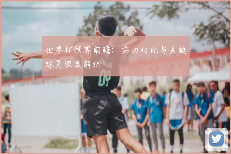 世界杯预赛前瞻：实力对比与关键球员深度解析