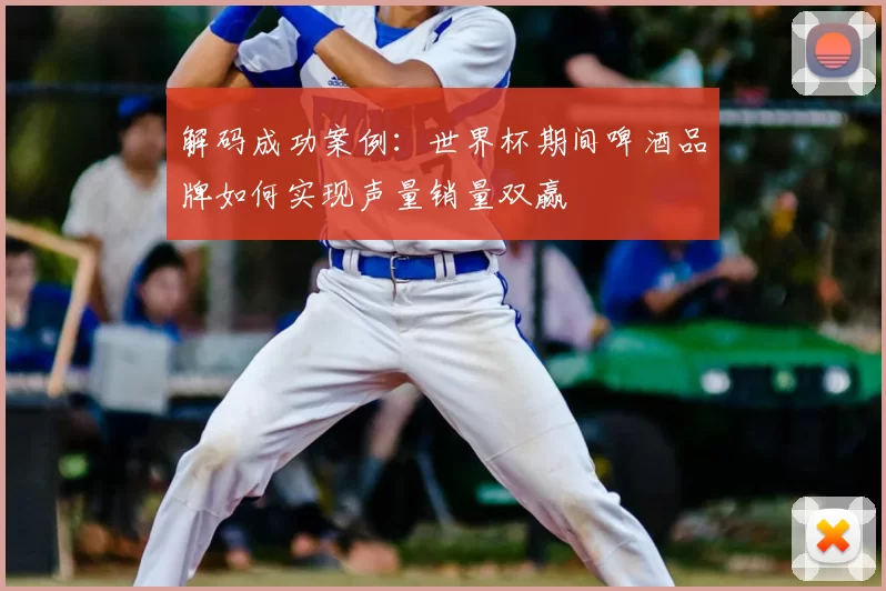 解码成功案例:世界杯期间啤酒品牌如何实现声量销量双赢