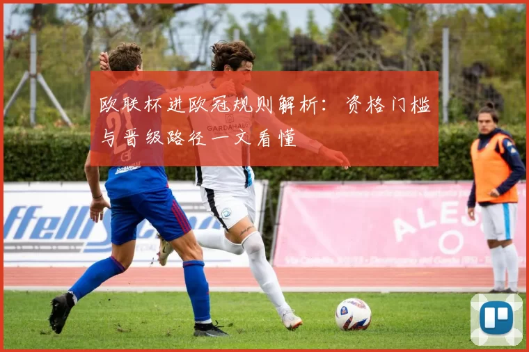 欧联杯进欧冠规则解析:资格门槛与晋级路径一文看懂