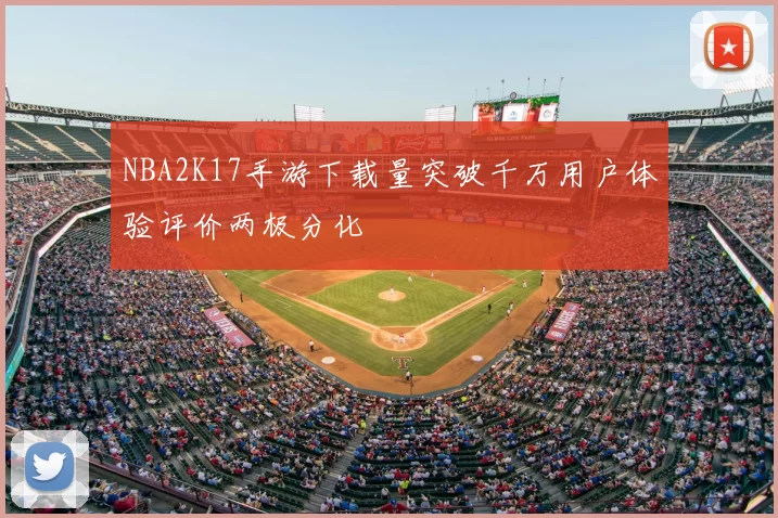 NBA2K17手游下载量突破千万用户体验评价两极分化