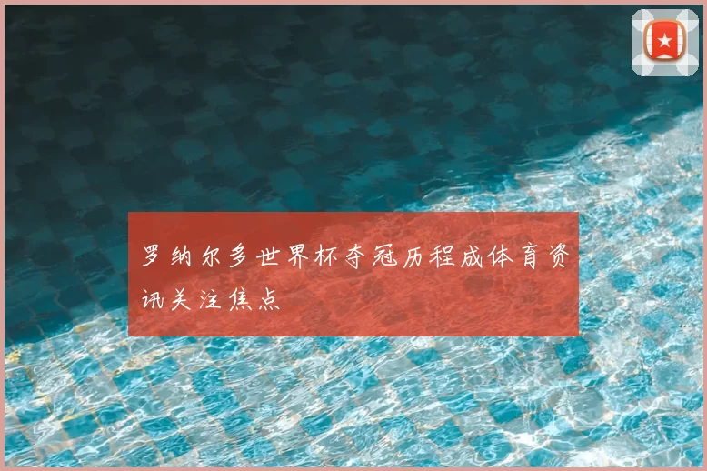 罗纳尔多世界杯夺冠历程成体育资讯关注焦点