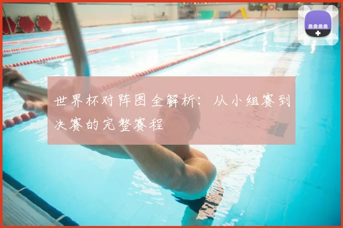 世界杯对阵图全解析：从小组赛到决赛的完整赛程