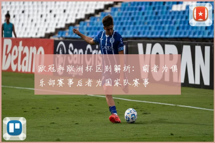 欧冠和欧洲杯区别解析:前者为俱乐部赛事后者为国家队赛事
