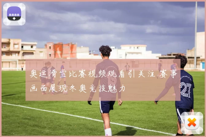 奥运滑雪比赛视频观看引关注 赛事画面展现冬奥竞技魅力