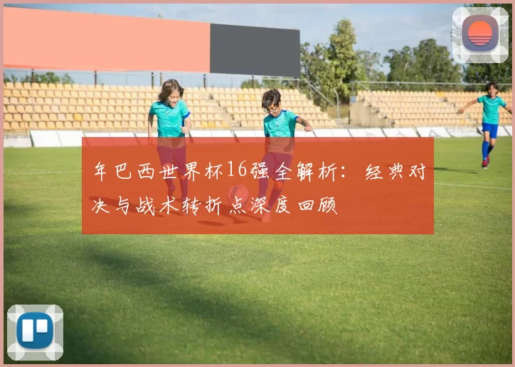 年巴西世界杯16强全解析：经典对决与战术转折点深度回顾