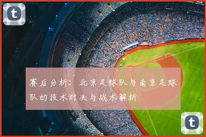 赛后分析：北京足球队与南京足球队的技术对决与战术解析